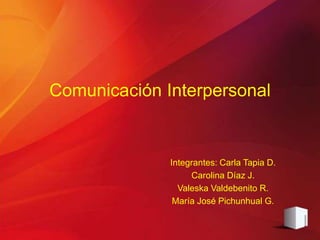 Comunicación Interpersonal
Integrantes: Carla Tapia D.
Carolina Díaz J.
Valeska Valdebenito R.
María José Pichunhual G.
 