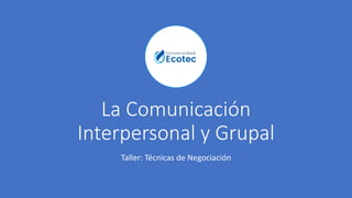 La Comunicación
Interpersonal y Grupal
Taller: Técnicas de Negociación
 