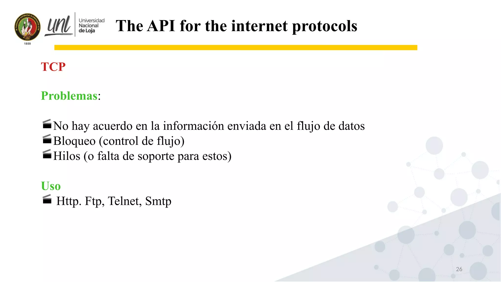 26
The API for the internet protocols
Problemas:
No hay acuerdo en la información enviada en el flujo de datos
Bloqueo (control de flujo)
Hilos (o falta de soporte para estos)
Uso
 Http. Ftp, Telnet, Smtp
TCP
 