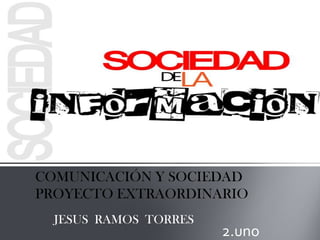 COMUNICACIÓN Y SOCIEDAD
PROYECTO EXTRAORDINARIO
  JESUS RAMOS TORRES
                       2.uno
 