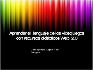 Aprender el  lenguaje de los videojuegos con recursos didácticos Web  2.0 José Ignacio Argote Vea-Murguía 