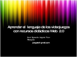 Aprender el  lenguaje de los videojuegos con recursos didácticos Web  2.0 [email_address] José Ignacio Argote Vea-Murguía 