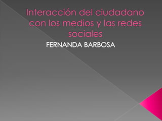Interacción del ciudadano con los medios y las redes sociales  FERNANDA BARBOSA 