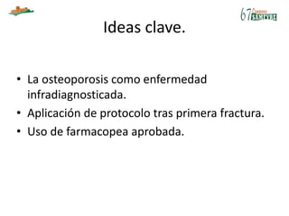 Ideas clave.
• La osteoporosis como enfermedad
infradiagnosticada.
• Aplicación de protocolo tras primera fractura.
• Uso de farmacopea aprobada.
 