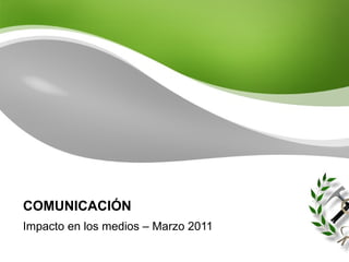 COMUNICACIÓN Impacto en los medios – Marzo 2011 