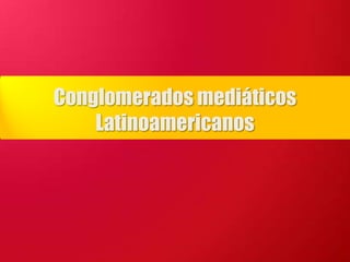 Conglomerados mediáticos
    Latinoamericanos
 