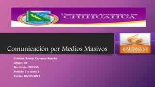 Comunicación por Medios Masivos 
Cristina Nataly Carrasco Rascón 
Grupo: G8 
Matricula: 283135 
Periodo 1 y tarea 3 
Fecha: 10/09/2014 
 