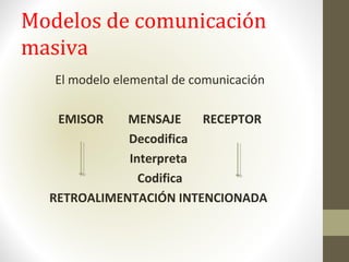 Modelos de comunicación
masiva
El modelo elemental de comunicación
EMISOR MENSAJE RECEPTOR
Decodifica
Interpreta
Codifica
RETROALIMENTACIÓN INTENCIONADA
 