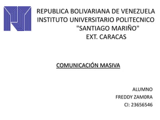 REPUBLICA BOLIVARIANA DE VENEZUELA
INSTITUTO UNIVERSITARIO POLITECNICO
"SANTIAGO MARIÑO"
EXT. CARACAS
ALUMNO
FREDDY ZAM0RA
CI: 23656546
COMUNICACIÓN MASIVA
 