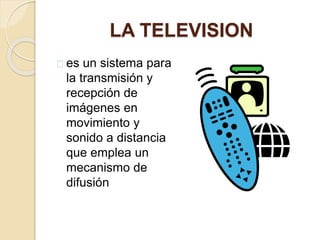 LA TELEVISION 
es un sistema para 
la transmisión y 
recepción de 
imágenes en 
movimiento y 
sonido a distancia 
que emplea un 
mecanismo de 
difusión 
 
