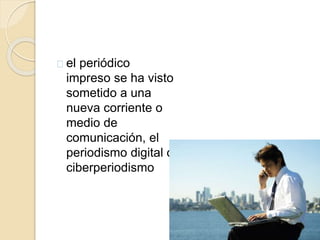 el periódico 
impreso se ha visto 
sometido a una 
nueva corriente o 
medio de 
comunicación, el 
periodismo digital o 
ciberperiodismo 
 