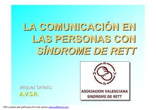 LA COMUNICACIÓN EN
                    LAS PERSONAS CON
                     SÍNDROME DE RETT


               Miquel Ortells
               A.V.S.R.

PDF created with pdfFactory Pro trial version www.pdffactory.com
 