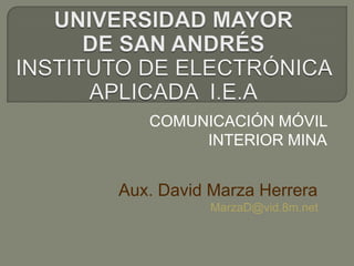 COMUNICACIÓN MÓVIL
        INTERIOR MINA


Aux. David Marza Herrera
           MarzaD@vid.8m.net
 