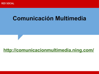 Comunicación Multimedia RED SOCIAL http://comunicacionmultimedia.ning.com/ 