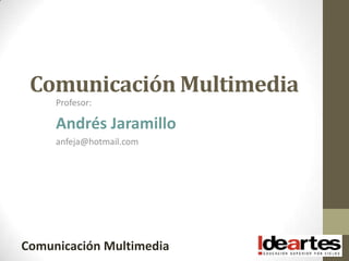 Comunicación Multimedia
     Profesor:

     Andrés Jaramillo
     anfeja@hotmail.com




Comunicación Multimedia
 