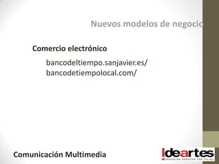 Nuevos modelos de negocio

    Comercio electrónico
        bancodeltiempo.sanjavier.es/
        bancodetiempolocal.com/




Comunicación Multimedia
 