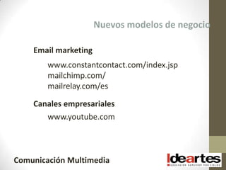 Nuevos modelos de negocio

    Email marketing
        www.constantcontact.com/index.jsp
        mailchimp.com/
        mailrelay.com/es

    Canales empresariales
       www.youtube.com



Comunicación Multimedia
 