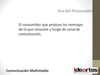 Era del Prosumidor


      El consumidor que produce los mensajes
      de lo que consume y funge de canal de
      comunicación.




Comunicación Multimedia
 