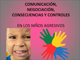COMUNICACIÓN, NEGOCIACIÓN, CONSECUENCIAS Y CONTROLES EN LOS NIÑOS AGRESIVOS 