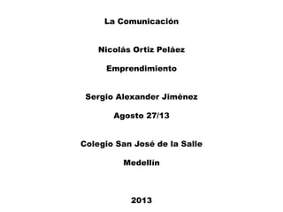 La Comunicación
Nicolás Ortiz Peláez
Emprendimiento
Sergio Alexander Jiménez
Agosto 27/13
Colegio San José de la Salle
Medellín
2013
 