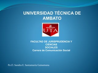 UNIVERSIDAD TÉCNICA DE
AMBATO
FACULTAD DE JURISPRUDENCIA Y
CIENCIAS
SOCIALES
Carrera de Comunicación Social
Ps.Cl. Sandra E. Santamaría Guisamana
 