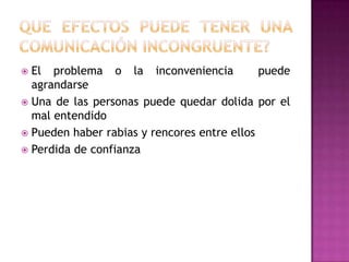  El problema o la inconveniencia            puede
  agrandarse
 Una de las personas puede quedar dolida por el
  mal entendido
 Pueden haber rabias y rencores entre ellos
 Perdida de confianza
 