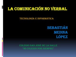 La comunicación no verbal

    Tecnología e informática


                        Sebastián
                           medina
                            López

    Colegio san José de la Salle
      “Mi colegio por sieMpre”
 