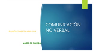 COMUNICACIÓN
NO VERBALREUNIÓN COMERCIAL ABRIL 2018
MARCO DE ALMEIDA
 