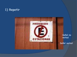 1) Repetir
Señal verbal
Señal no
verbal
 