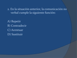 2. En la situación anterior, la comunicación no
verbal cumple la siguiente función:
A) Repetir
B) Contradecir
C) Acentuar
D) Sustituir
 
