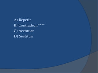 A) Repetir
B) Contradecir****
C) Acentuar
D) Sustituir
 