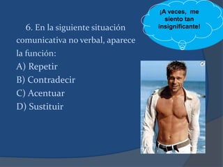 6. En la siguiente situación
comunicativa no verbal, aparece
la función:
A) Repetir
B) Contradecir
C) Acentuar
D) Sustituir
¡A veces, me
siento tan
insignificante!
 