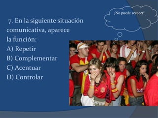 7. En la siguiente situación
comunicativa, aparece
la función:
A) Repetir
B) Complementar
C) Acentuar
D) Controlar
¡No puede seeeeer!
 