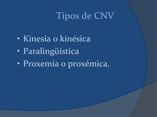Tipos de CNV
• Kinesia o kinésica
• Paralingüística
• Proxemia o proxémica.
 