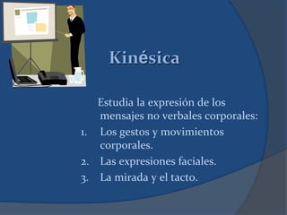 Kinésica
Estudia la expresión de los
mensajes no verbales corporales:
1. Los gestos y movimientos
corporales.
2. Las expresiones faciales.
3. La mirada y el tacto.
 