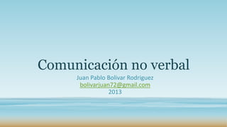 Comunicación no verbal
     Juan Pablo Bolivar Rodriguez
      bolivarjuan72@gmail.com
                 2013
 