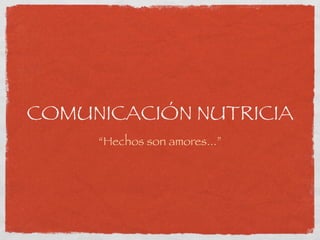 COMUNICACIÓN NUTRICIA
“Hechos son amores...”
 