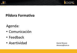 Píldora Formativa

Agenda:
• Comunicación
• Feedback
• Asertividad       Daniel Reseco
                    dreseco@icot.es
 