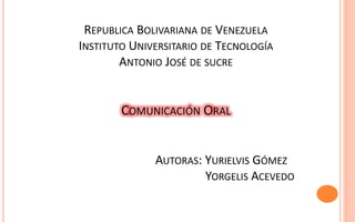 REPUBLICA BOLIVARIANA DE VENEZUELA
INSTITUTO UNIVERSITARIO DE TECNOLOGÍA
ANTONIO JOSÉ DE SUCRE
COMUNICACIÓN ORAL
AUTORAS: YURIELVIS GÓMEZ
YORGELIS ACEVEDO
 