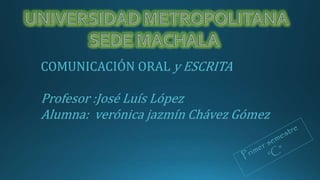 COMUNICACIÓN ORALy ESCRITA 
Profesor :José Luís López 
Alumna: verónica jazmín Chávez Gómez 
 