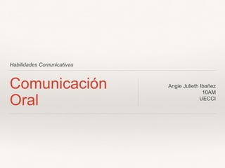 Habilidades Comunicativas
Comunicación
Oral
Angie Julieth Ibañez
10AM
UECCI
 
