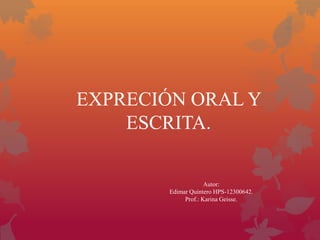 EXPRECIÓN ORAL Y
    ESCRITA.

                     Autor:
        Edimar Quintero HPS-12300642.
             Prof.: Karina Geisse.
 