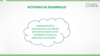 Importancia de la
comunicación y su relación
de la comunicación con la
sociedad/ la cultura, la
educación y los medios de
la comunicación con la
sociedad/ la cultura, la
educación y los medios.
ACTIVIDAD DE DESARROLLO
 
