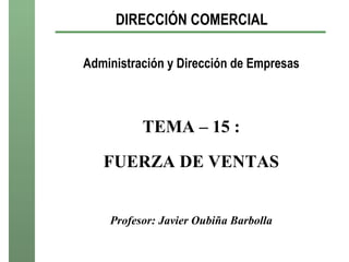 DIRECCIÓN COMERCIAL

Administración y Dirección de Empresas



          TEMA – 15 :

   FUERZA DE VENTAS


    Profesor: Javier Oubiña Barbolla
 