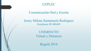 CEPLEC
Comunicación Oral y Escrita
Jenny Milena Santamaría Rodríguez
Estudiante ID 408405
UNIMINUTO
Virtual y Distancia
Bogotá 2014
 