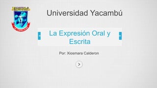 Universidad Yacambú 
La Expresión Oral y 
Escrita 
Por: Xiosmara Calderon 
 