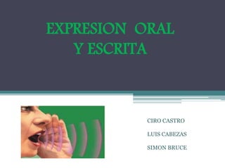 EXPRESION ORAL
Y ESCRITA
CIRO CASTRO
LUIS CABEZAS
SIMON BRUCE
 