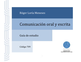 1 
 
Róger Loría Meneses 
Comunicación oral y escrita 
Guía de estudio   
Código 709   
 
 