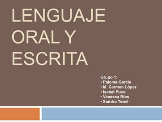 LENGUAJE
ORAL Y
ESCRITA
Grupo 1:
• Paloma García
• M. Carmen López
• Isabel Puco
• Vanessa Ríos
• Sandra Tomé
 
