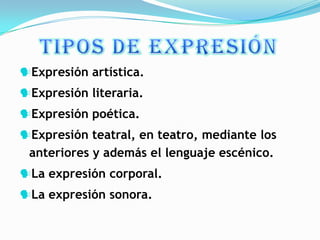 Expresión artística.
Expresión literaria.
Expresión poética.
Expresión teatral, en teatro, mediante los
 anteriores y además el lenguaje escénico.
La expresión corporal.
La expresión sonora.
 